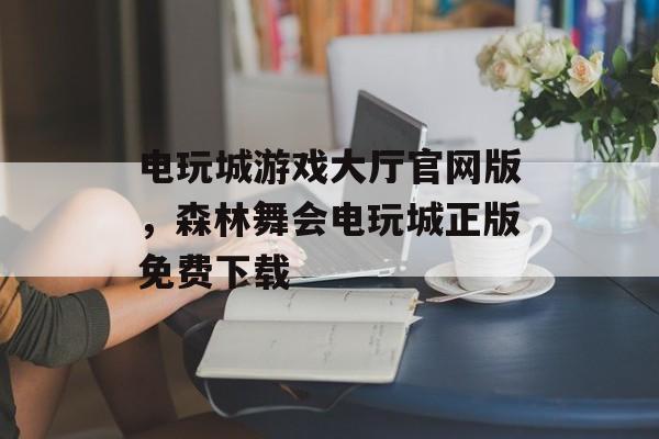 电玩城游戏大厅官网版，森林舞会电玩城正版免费下载