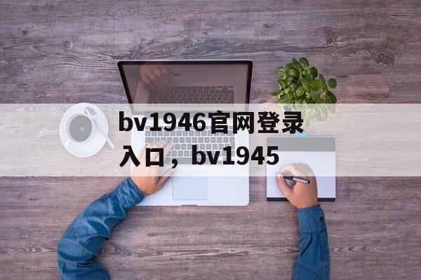 bv1946官网登录入口，bv1945