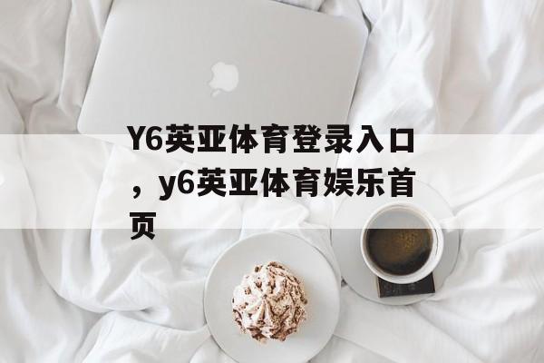 Y6英亚体育登录入口，y6英亚体育娱乐首页