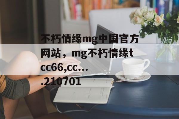 不朽情缘mg中国官方网站，mg不朽情缘tcc66,cc....210701