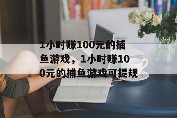 1小时赚100元的捕鱼游戏，1小时赚100元的捕鱼游戏可提规