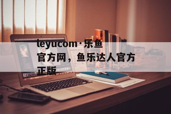 leyucom·乐鱼官方网，鱼乐达人官方正版