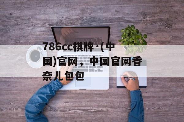 786cc棋牌·(中国)官网，中国官网香奈儿包包