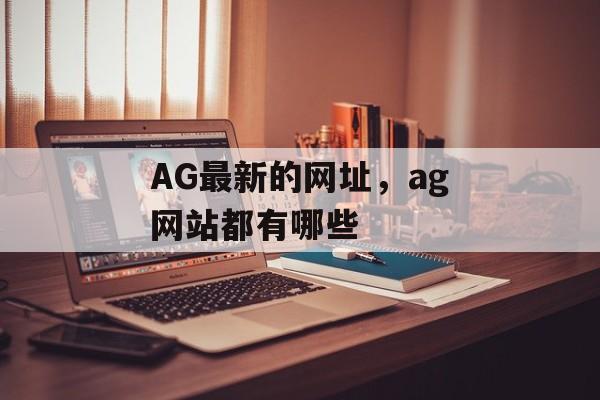 AG最新的网址，ag网站都有哪些