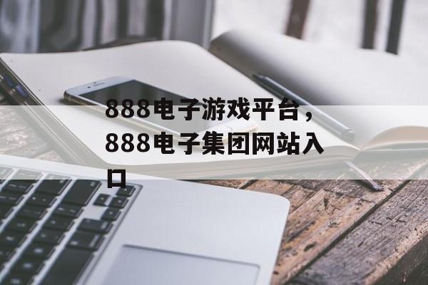 888电子游戏平台，888电子集团网站入口