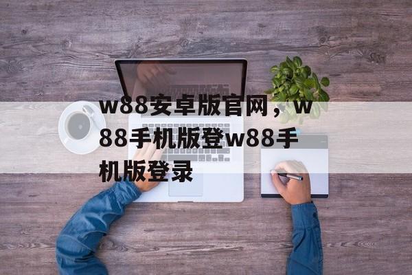 w88安卓版官网，w88手机版登w88手机版登录