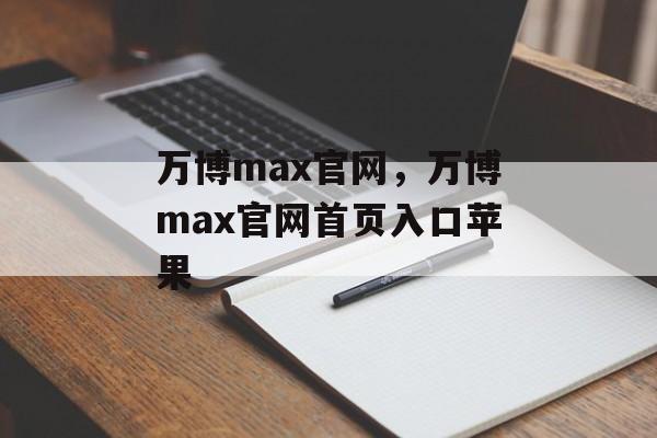 万博max官网，万博max官网首页入口苹果