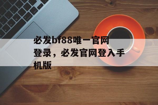 必发bf88唯一官网登录，必发官网登入手机版