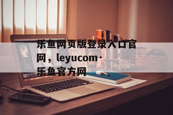 乐鱼网页版登录入口官网，leyucom·乐鱼官方网