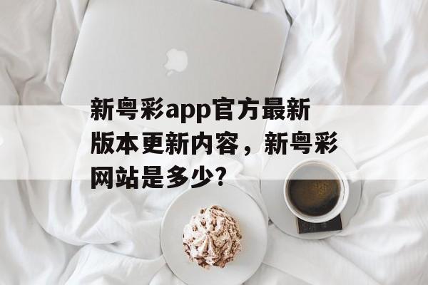 新粤彩app官方最新版本更新内容，新粤彩网站是多少?