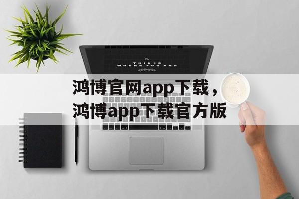 鸿博官网app下载，鸿博app下载官方版