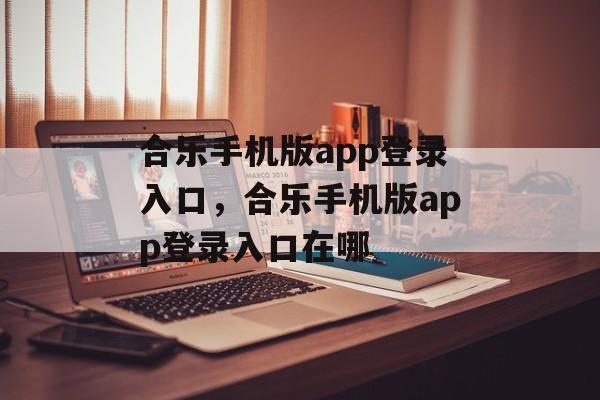 合乐手机版app登录入口，合乐手机版app登录入口在哪