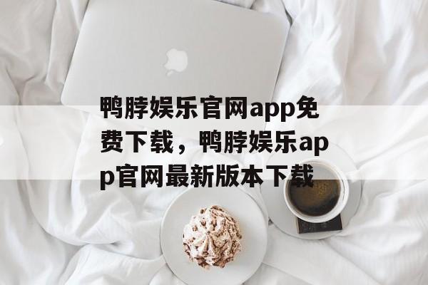 鸭脖娱乐官网app免费下载，鸭脖娱乐app官网最新版本下载