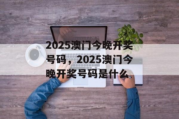 2025澳门今晚开奖号码，2025澳门今晚开奖号码是什么