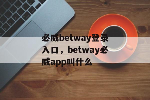 必威betway登录入口，betway必威app叫什么