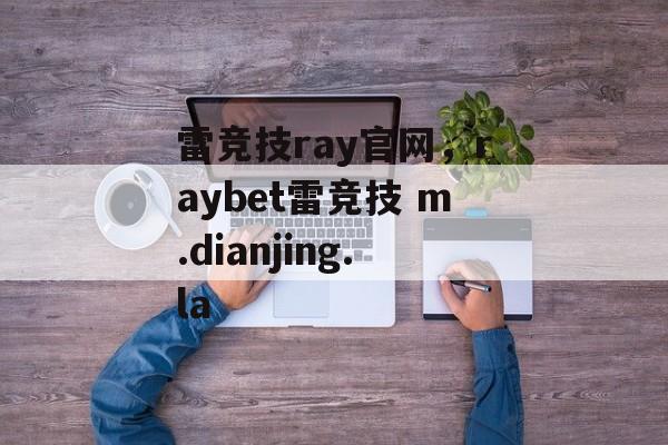 雷竞技ray官网，raybet雷竞技 m.dianjing.la