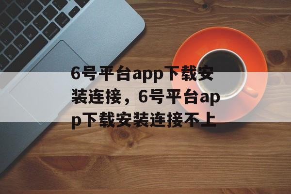 6号平台app下载安装连接，6号平台app下载安装连接不上