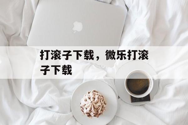 打滚子下载，微乐打滚子下载