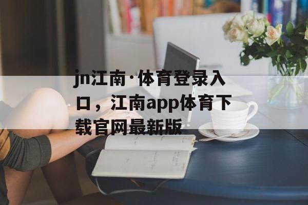 jn江南·体育登录入口，江南app体育下载官网最新版