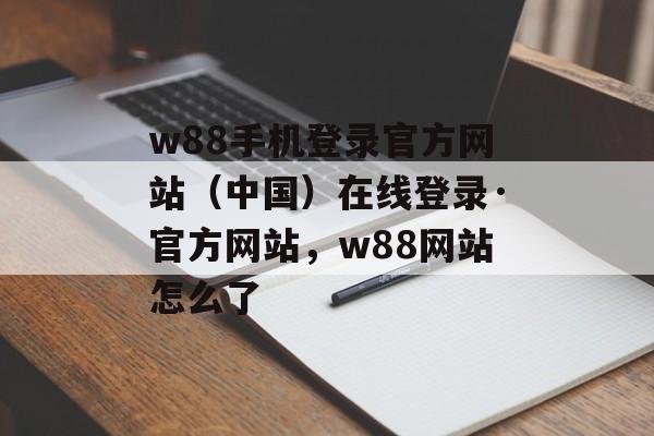 w88手机登录官方网站（中国）在线登录·官方网站，w88网站怎么了