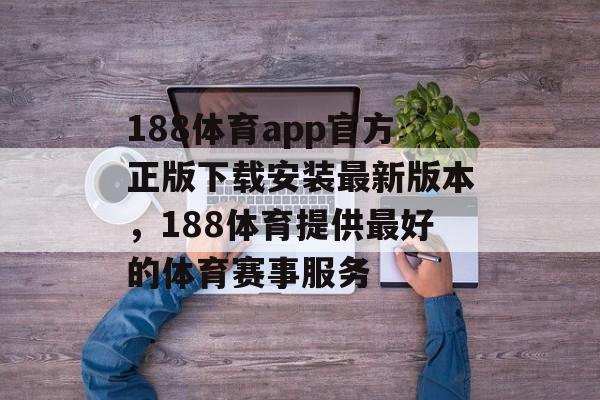 188体育app官方正版下载安装最新版本，188体育提供最好的体育赛事服务