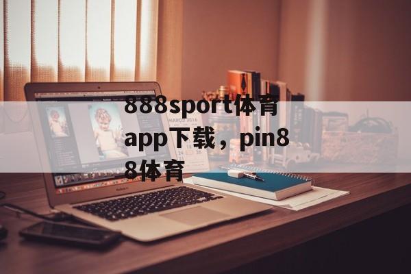 888sport体育app下载，pin88体育