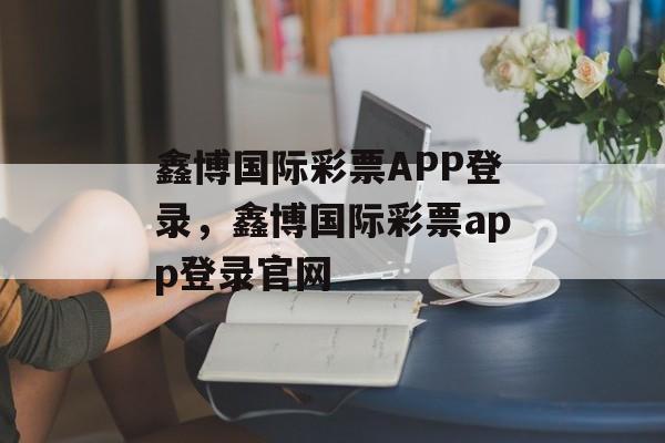 鑫博国际彩票APP登录，鑫博国际彩票app登录官网