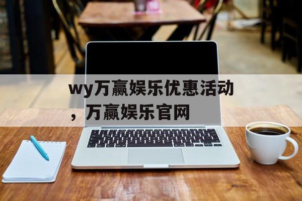 wy万赢娱乐优惠活动，万赢娱乐官网