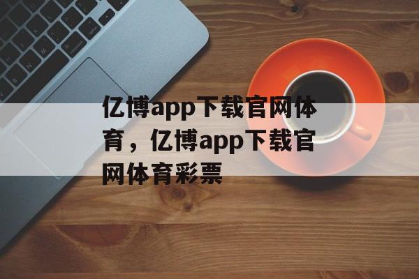 亿博app下载官网体育，亿博app下载官网体育彩票