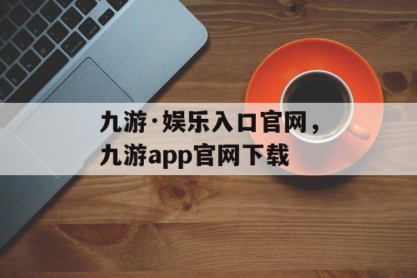 九游·娱乐入口官网，九游app官网下载