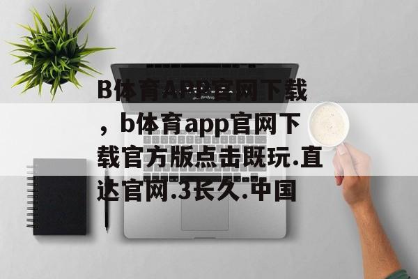 B体育APP官网下载，b体育app官网下载官方版点击既玩.直达官网.3长久.中国