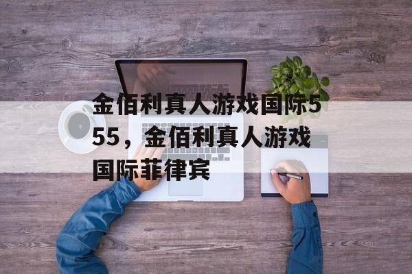 金佰利真人游戏国际555，金佰利真人游戏国际菲律宾