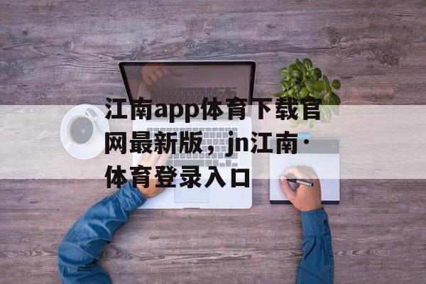 江南app体育下载官网最新版，jn江南·体育登录入口