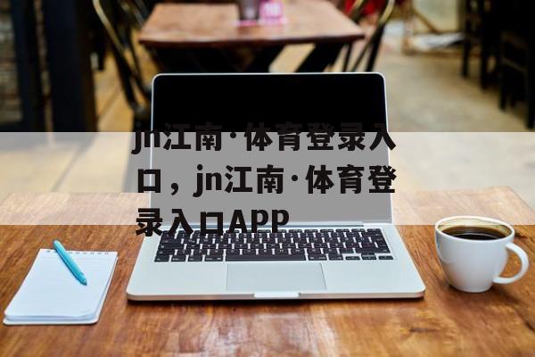 jn江南·体育登录入口，jn江南·体育登录入口APP