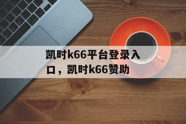 凯时k66平台登录入口，凯时k66赞助