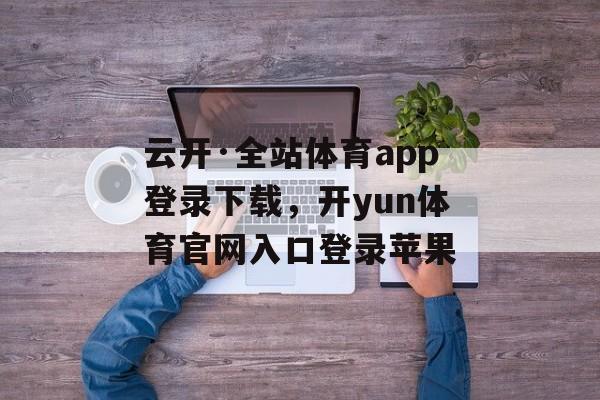 云开·全站体育app登录下载，开yun体育官网入口登录苹果