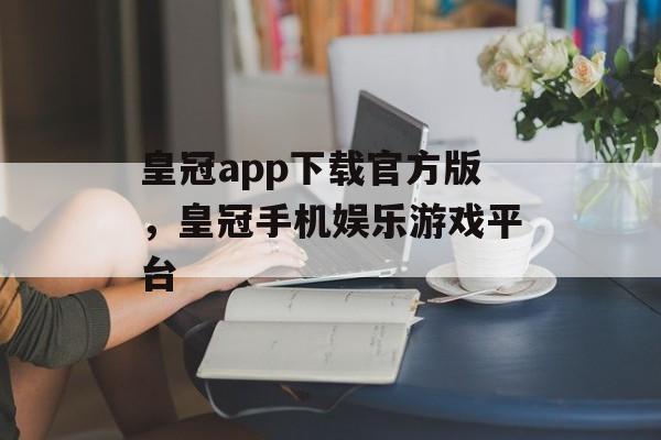 皇冠app下载官方版，皇冠手机娱乐游戏平台