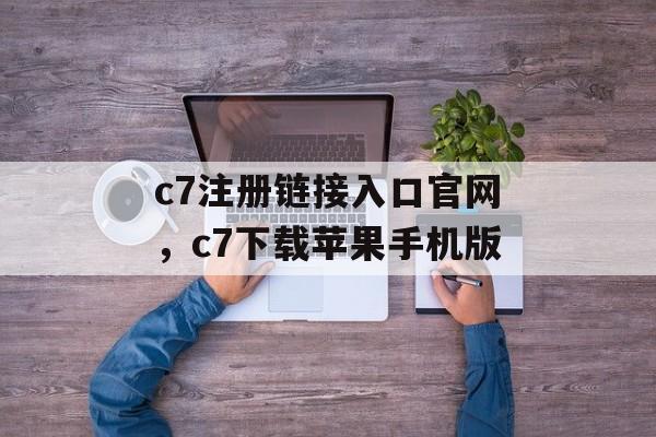 c7注册链接入口官网，c7下载苹果手机版