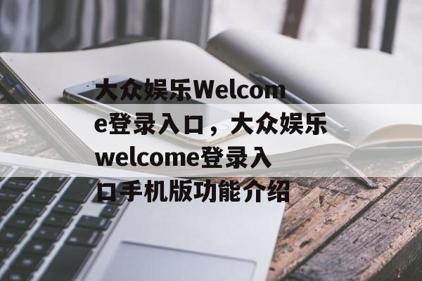 大众娱乐Welcome登录入口，大众娱乐welcome登录入口手机版功能介绍