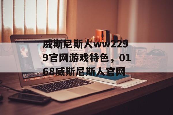 威斯尼斯人ww2299官网游戏特色，0168威斯尼斯人官网