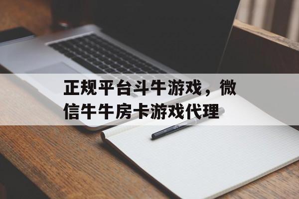 正规平台斗牛游戏，微信牛牛房卡游戏代理