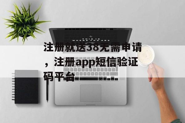 注册就送38无需申请，注册app短信验证码平台